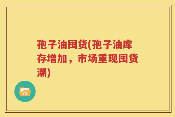 孢子油囤货(孢子油库存增加，市场重现囤货潮)