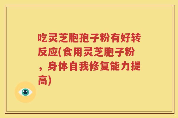 吃灵芝胞孢子粉有好转反应(食用灵芝胞子粉，身体自我修复能力提高)