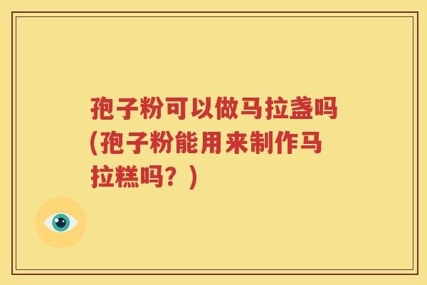 孢子粉可以做马拉盏吗(孢子粉能用来制作马拉糕吗？)