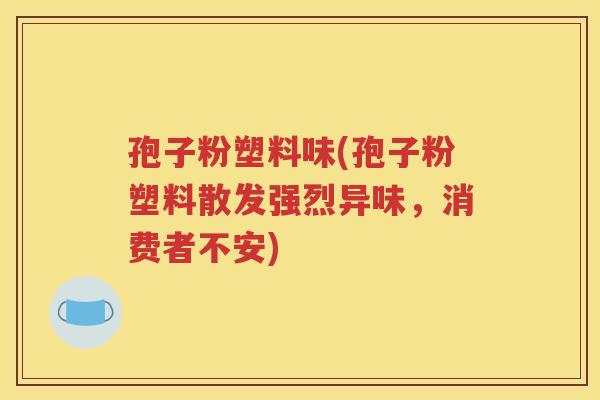 孢子粉塑料味(孢子粉塑料散发强烈异味，消费者不安)