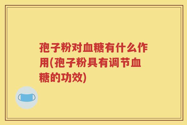 孢子粉对血糖有什么作用(孢子粉具有调节血糖的功效)