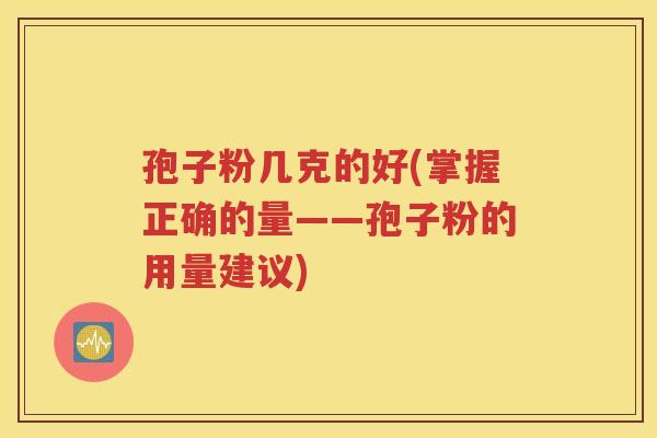 孢子粉几克的好(掌握正确的量——孢子粉的用量建议)