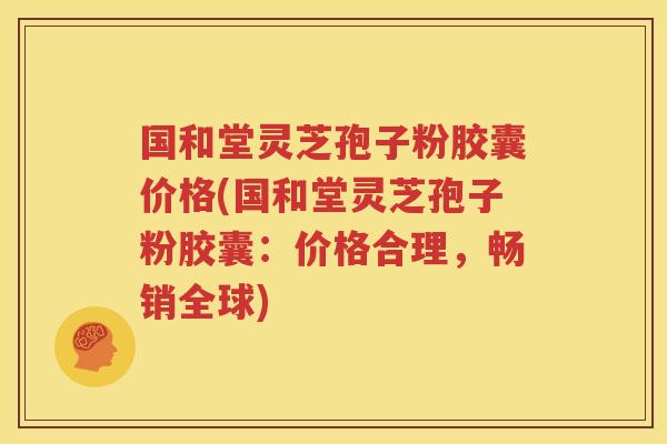 国和堂灵芝孢子粉胶囊价格(国和堂灵芝孢子粉胶囊：价格合理，畅销全球)