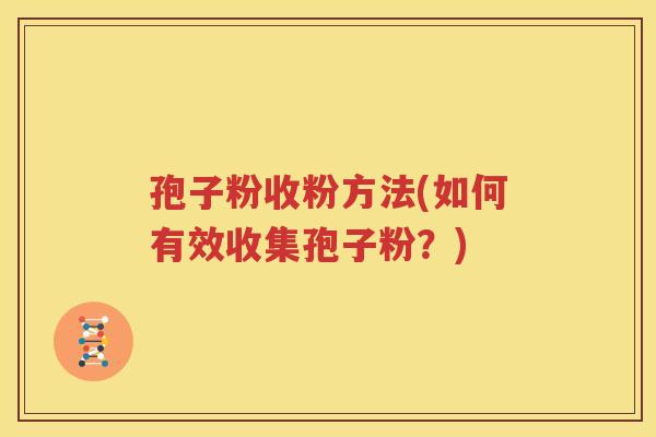 孢子粉收粉方法(如何有效收集孢子粉？)