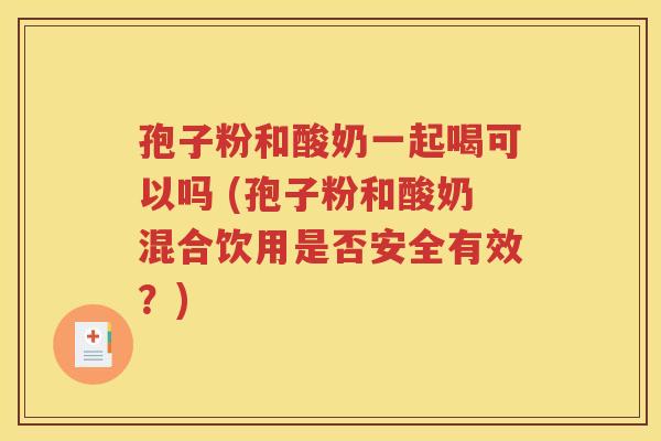 孢子粉和酸奶一起喝可以吗 (孢子粉和酸奶混合饮用是否安全有效？)