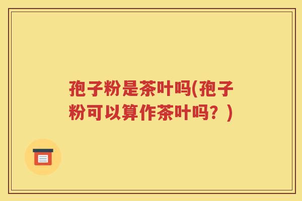 孢子粉是茶叶吗(孢子粉可以算作茶叶吗？)