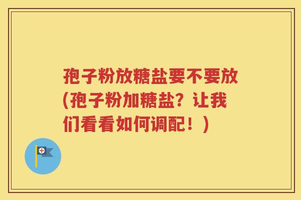 孢子粉放糖盐要不要放(孢子粉加糖盐？让我们看看如何调配！)