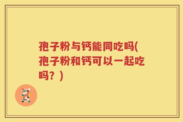 孢子粉与钙能同吃吗(孢子粉和钙可以一起吃吗？)