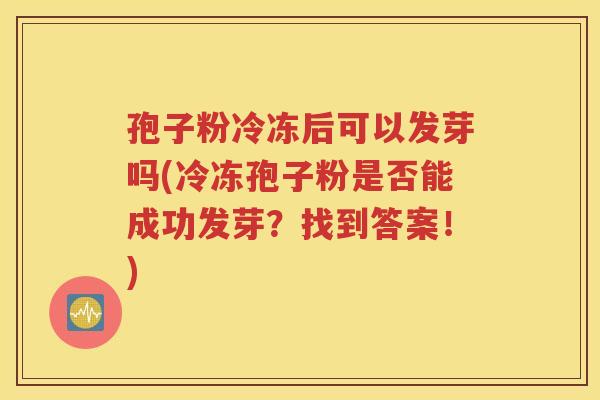 孢子粉冷冻后可以发芽吗(冷冻孢子粉是否能成功发芽？找到答案！)