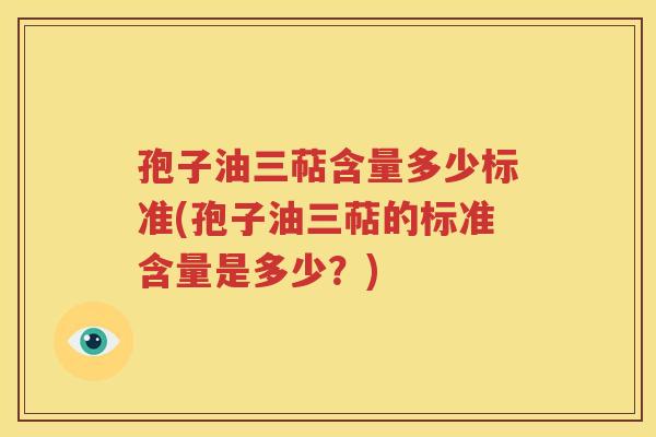 孢子油三萜含量多少标准(孢子油三萜的标准含量是多少？)