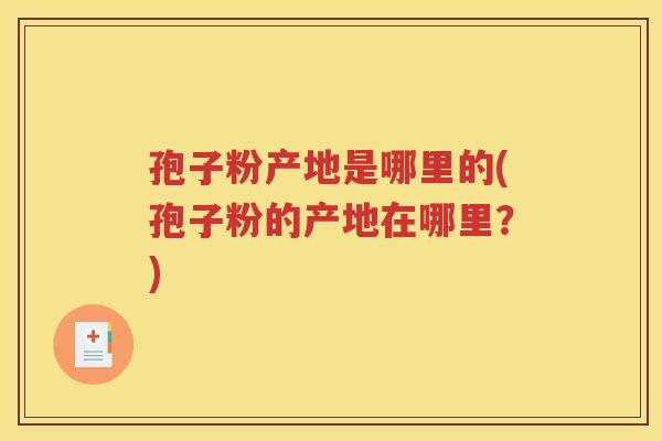 孢子粉产地是哪里的(孢子粉的产地在哪里？)