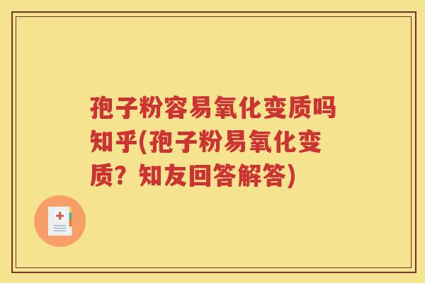 孢子粉容易氧化变质吗知乎(孢子粉易氧化变质？知友回答解答)