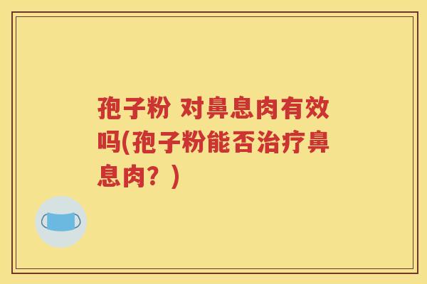孢子粉 对鼻息肉有效吗(孢子粉能否治疗鼻息肉？)