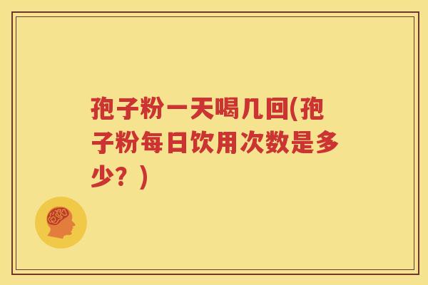 孢子粉一天喝几回(孢子粉每日饮用次数是多少？)