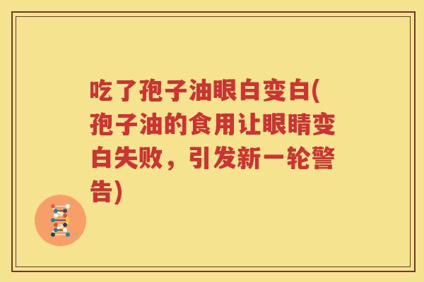 吃了孢子油眼白变白(孢子油的食用让眼睛变白失败，引发新一轮警告)