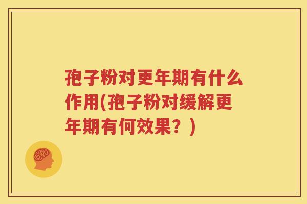 孢子粉对更年期有什么作用(孢子粉对缓解更年期有何效果？)