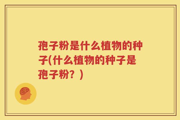 孢子粉是什么植物的种子(什么植物的种子是孢子粉？)