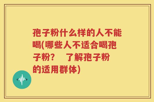 孢子粉什么样的人不能喝(哪些人不适合喝孢子粉？  了解孢子粉的适用群体)