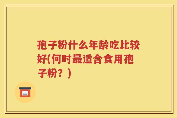 孢子粉什么年龄吃比较好(何时最适合食用孢子粉？)