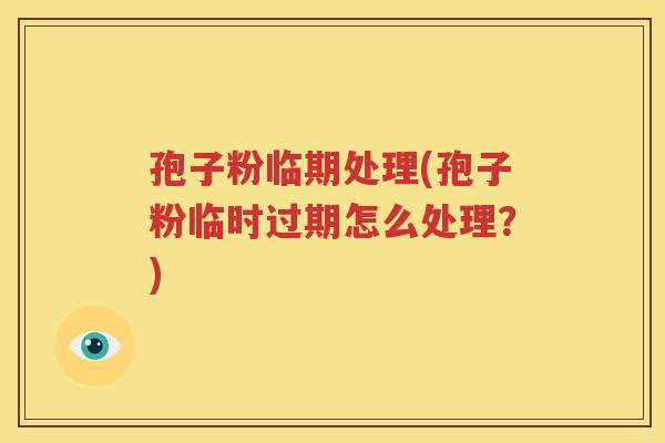 孢子粉临期处理(孢子粉临时过期怎么处理？)