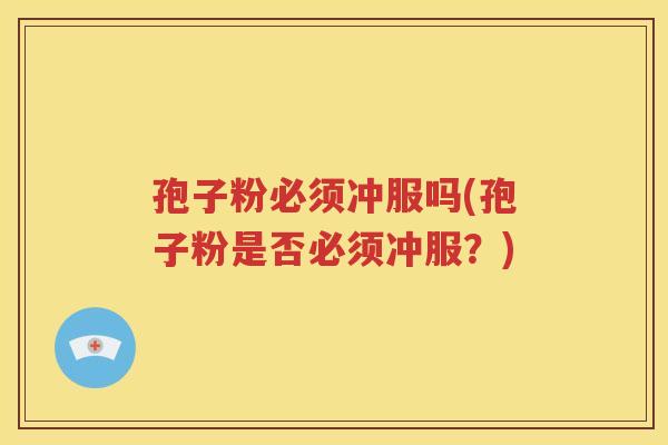 孢子粉必须冲服吗(孢子粉是否必须冲服？)