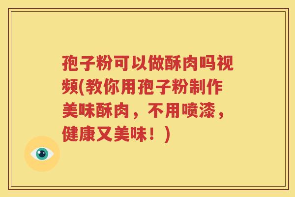 孢子粉可以做酥肉吗视频(教你用孢子粉制作美味酥肉，不用喷漆，健康又美味！)