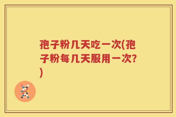 孢子粉几天吃一次(孢子粉每几天服用一次？)