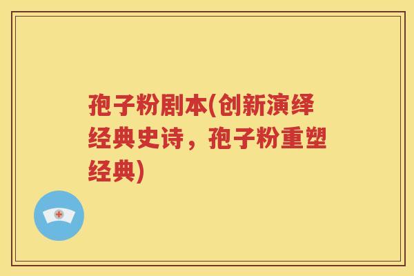 孢子粉剧本(创新演绎经典史诗，孢子粉重塑经典)