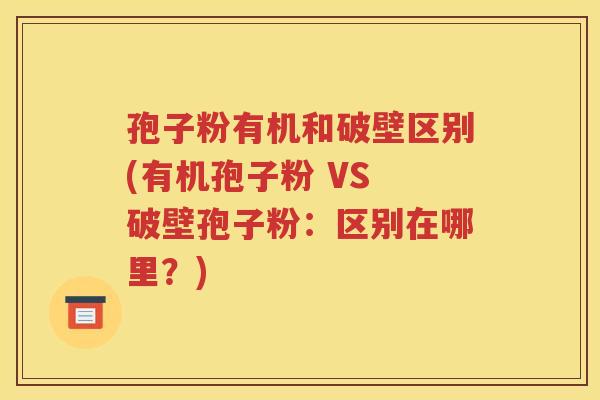 孢子粉有机和破壁区别(有机孢子粉 VS 破壁孢子粉：区别在哪里？)
