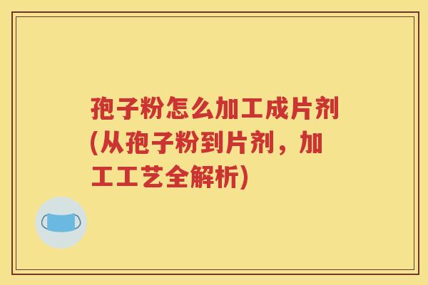 孢子粉怎么加工成片剂(从孢子粉到片剂，加工工艺全解析)