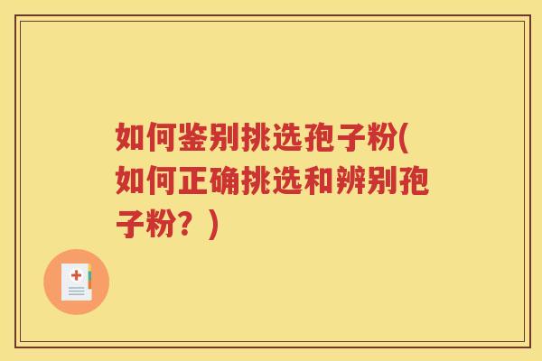 如何鉴别挑选孢子粉(如何正确挑选和辨别孢子粉？)