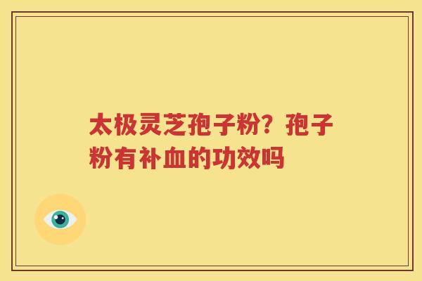太极灵芝孢子粉？孢子粉有补血的功效吗