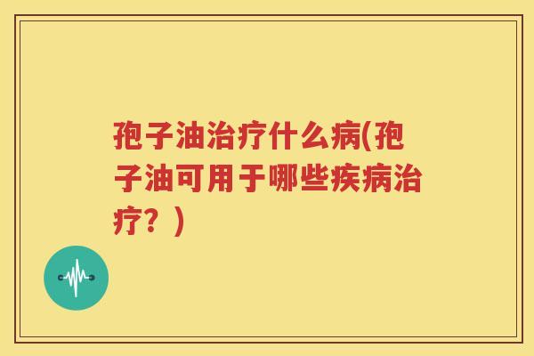 孢子油治疗什么病(孢子油可用于哪些疾病治疗？)