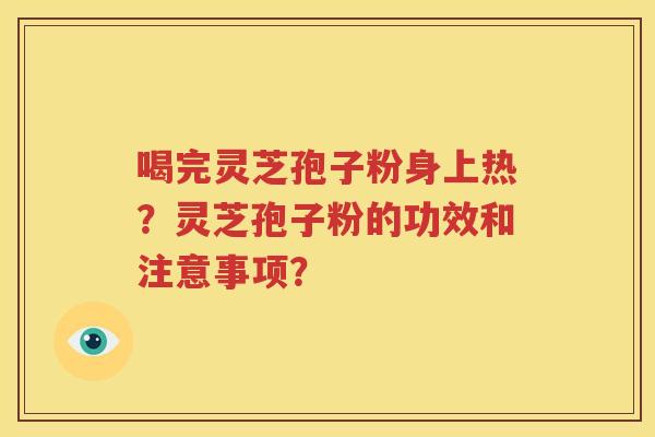 喝完灵芝孢子粉身上热？灵芝孢子粉的功效和注意事项？