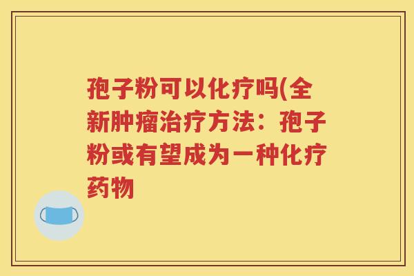 孢子粉可以化疗吗(全新肿瘤治疗方法：孢子粉或有望成为一种化疗药物