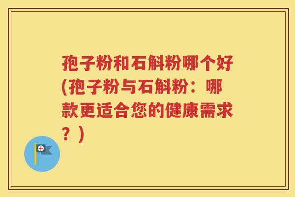 孢子粉和石斛粉哪个好(孢子粉与石斛粉：哪款更适合您的健康需求？)