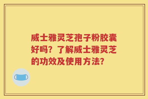 威士雅灵芝孢子粉胶囊好吗？了解威士雅灵芝的功效及使用方法？