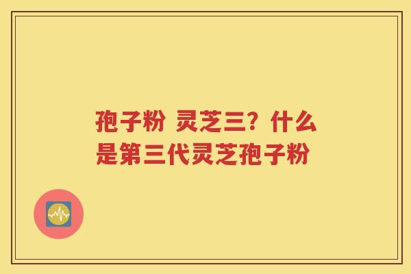 孢子粉 灵芝三？什么是第三代灵芝孢子粉