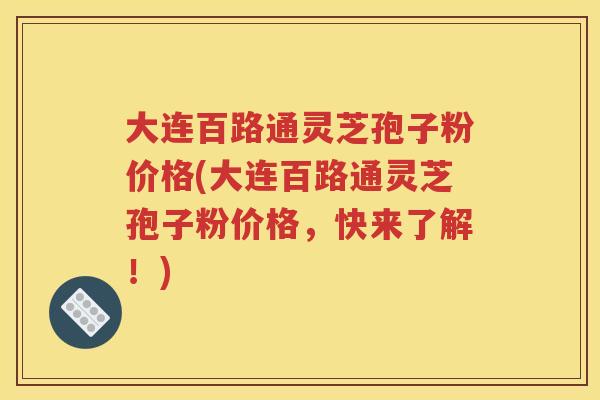 大连百路通灵芝孢子粉价格(大连百路通灵芝孢子粉价格，快来了解！)