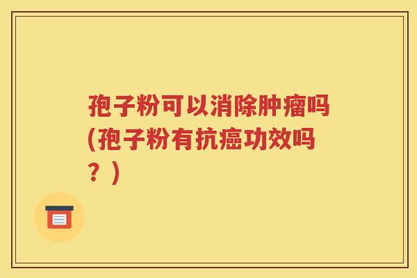 孢子粉可以消除肿瘤吗(孢子粉有抗癌功效吗？)