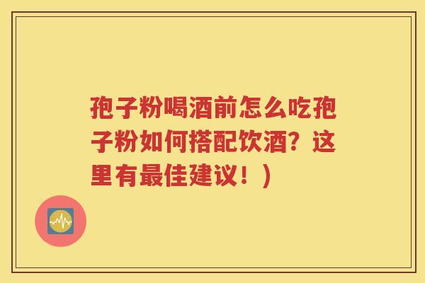 孢子粉喝酒前怎么吃孢子粉如何搭配饮酒？这里有最佳建议！)