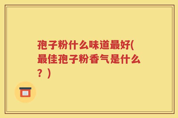 孢子粉什么味道最好(最佳孢子粉香气是什么？)