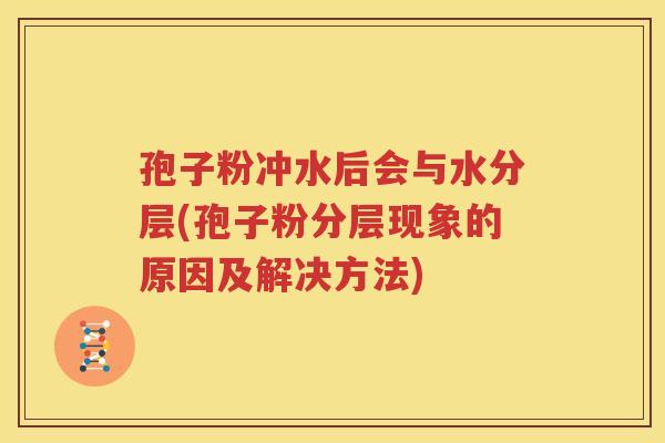 孢子粉冲水后会与水分层(孢子粉分层现象的原因及解决方法)