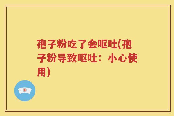 孢子粉吃了会呕吐(孢子粉导致呕吐：小心使用)