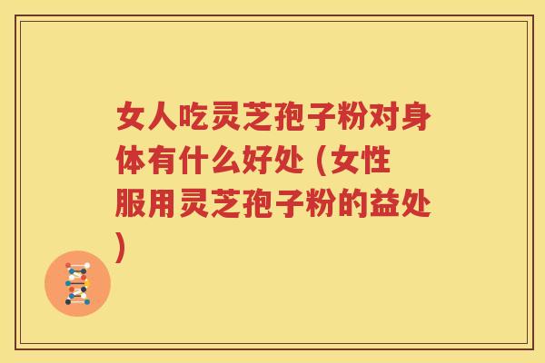 女人吃灵芝孢子粉对身体有什么好处 (女性服用灵芝孢子粉的益处)