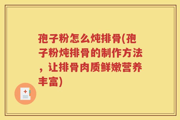 孢子粉怎么炖排骨(孢子粉炖排骨的制作方法，让排骨肉质鲜嫩营养丰富)