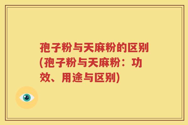 孢子粉与天麻粉的区别(孢子粉与天麻粉：功效、用途与区别)