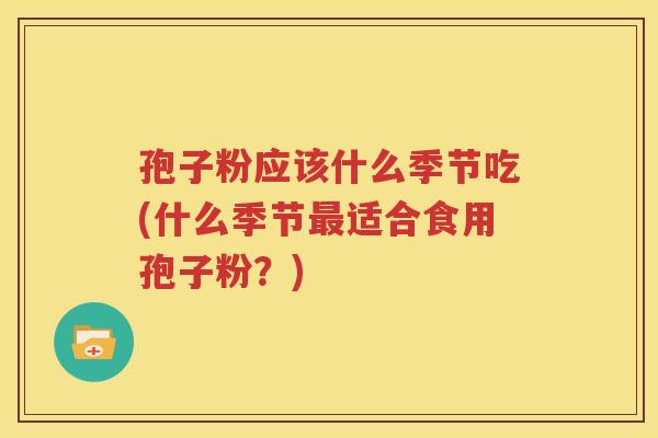 孢子粉应该什么季节吃(什么季节最适合食用孢子粉？)