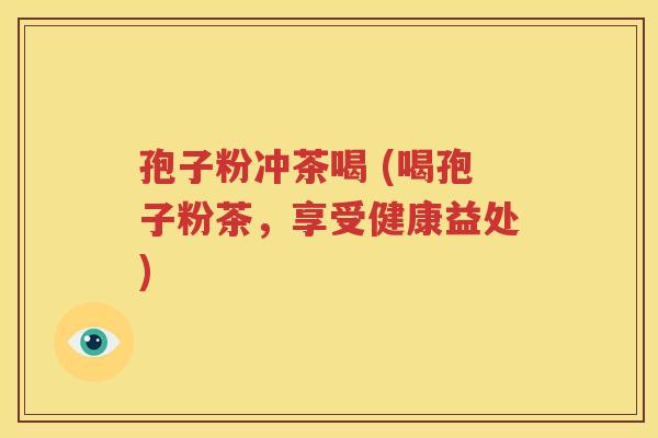 孢子粉冲茶喝 (喝孢子粉茶，享受健康益处)