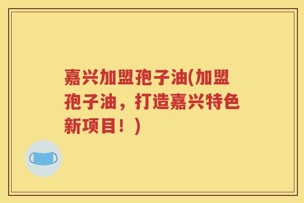 嘉兴加盟孢子油(加盟孢子油，打造嘉兴特色新项目！)